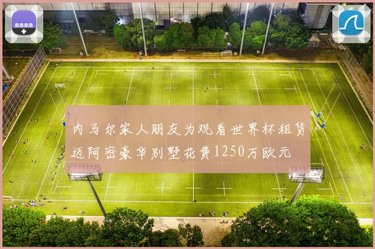 内马尔家人朋友为观看世界杯租赁迈阿密豪华别墅花费1250万欧元