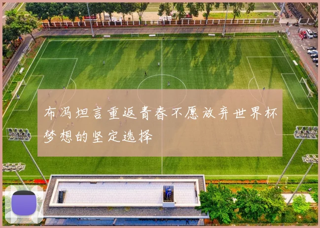 布冯坦言重返青春不愿放弃世界杯梦想的坚定选择