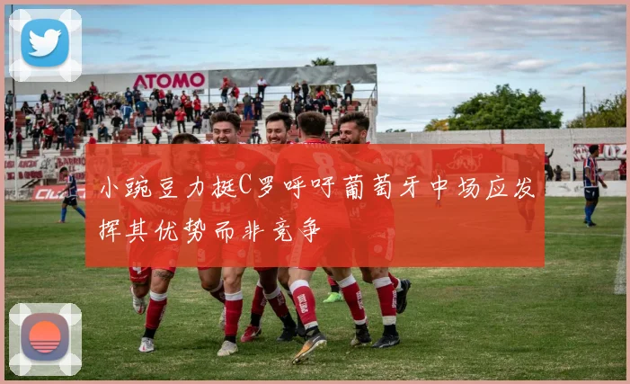 小豌豆力挺C罗呼吁葡萄牙中场应发挥其优势而非竞争