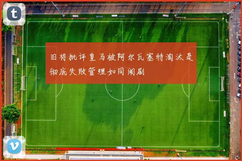 旧将批评皇马被阿尔瓦塞特淘汰是彻底失败管理如同闹剧