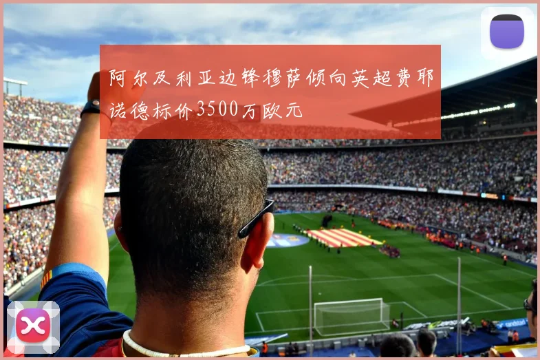 阿尔及利亚边锋穆萨倾向英超费耶诺德标价3500万欧元