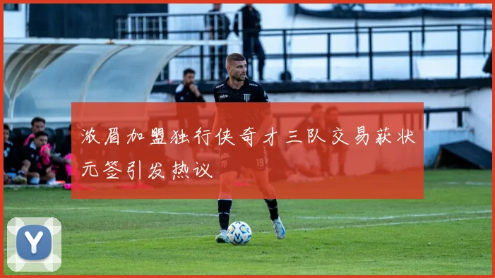 浓眉加盟独行侠奇才三队交易获状元签引发热议