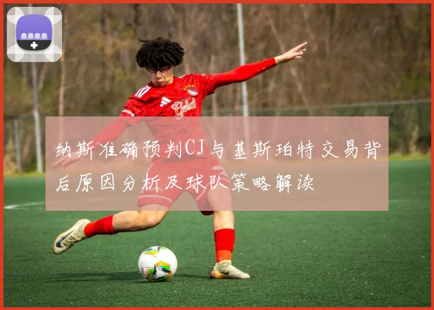 纳斯准确预判CJ与基斯珀特交易背后原因分析及球队策略解读