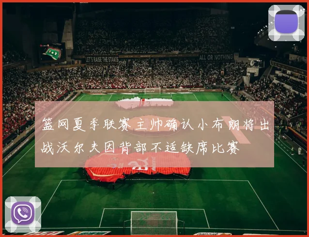 篮网夏季联赛主帅确认小布朗将出战沃尔夫因背部不适缺席比赛