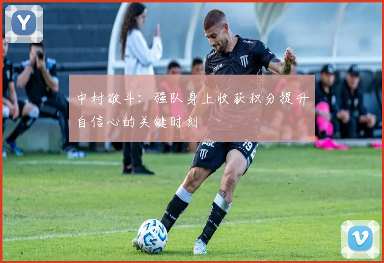 中村敬斗：强队身上收获积分提升自信心的关键时刻