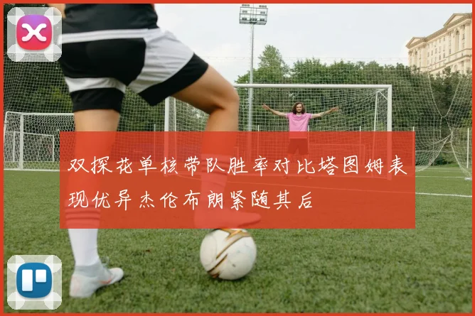 双探花单核带队胜率对比塔图姆表现优异杰伦布朗紧随其后