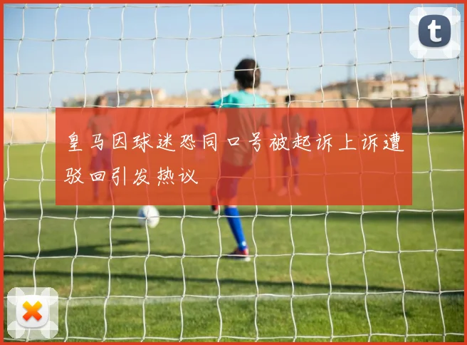 皇马因球迷恐同口号被起诉上诉遭驳回引发热议