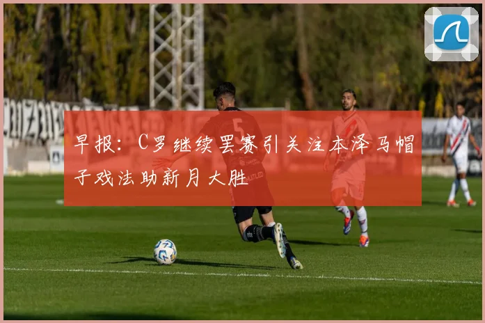 早报：C罗继续罢赛引关注本泽马帽子戏法助新月大胜