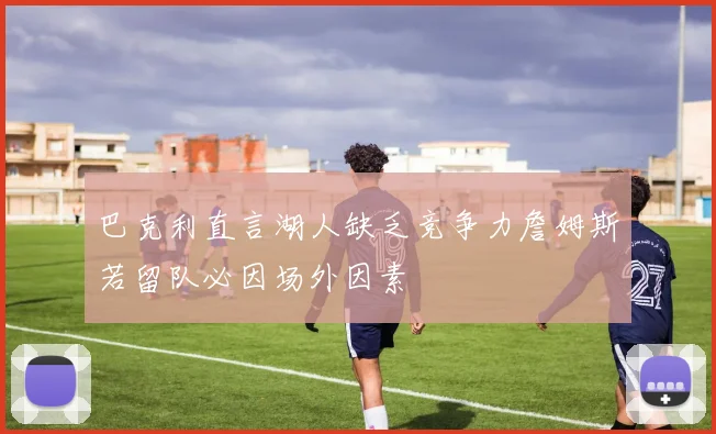巴克利直言湖人缺乏竞争力詹姆斯若留队必因场外因素