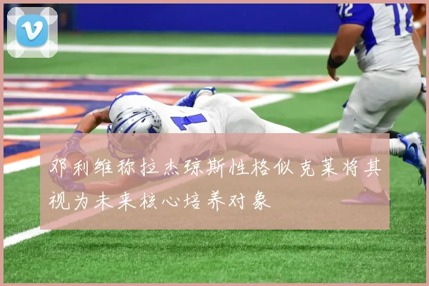 邓利维称拉杰琼斯性格似克莱将其视为未来核心培养对象