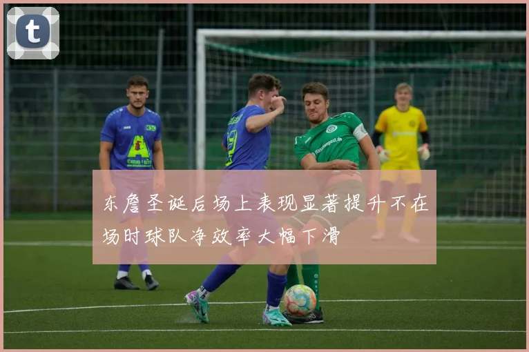东詹圣诞后场上表现显著提升不在场时球队净效率大幅下滑