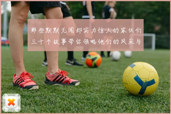 那些默默无闻却实力惊人的家伙们三十个故事带你领略他们的风采与传奇