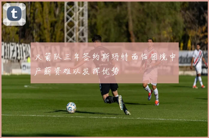 火箭队三年签约斯玛特面临困境中产薪资难以发挥优势