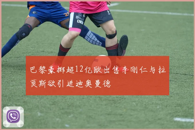 巴黎豪掷超12亿欧出售李刚仁与拉莫斯欲引进迪奥曼德