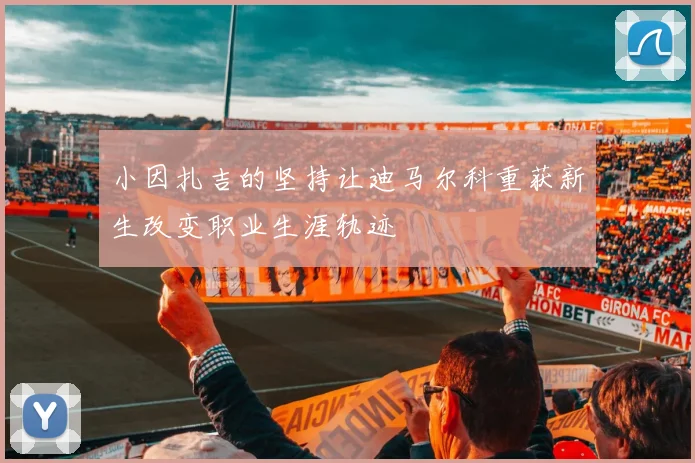 小因扎吉的坚持让迪马尔科重获新生改变职业生涯轨迹