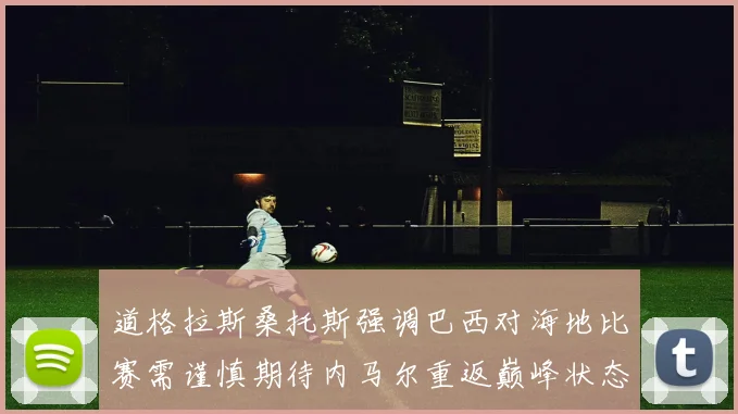 道格拉斯桑托斯强调巴西对海地比赛需谨慎期待内马尔重返巅峰状态