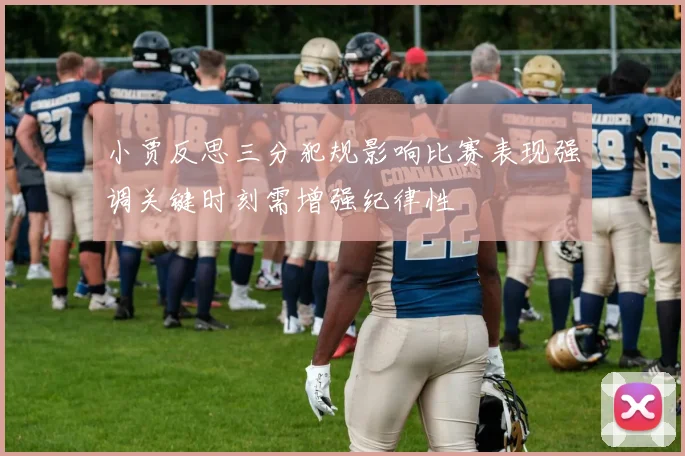小贾反思三分犯规影响比赛表现强调关键时刻需增强纪律性