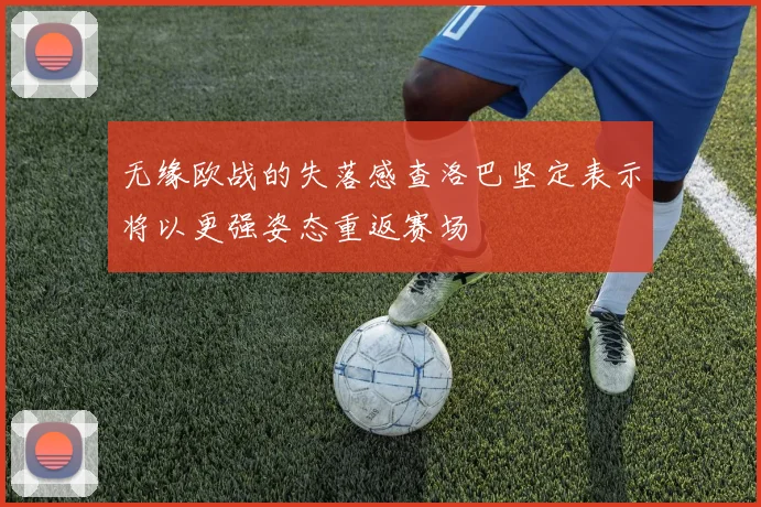 无缘欧战的失落感查洛巴坚定表示将以更强姿态重返赛场