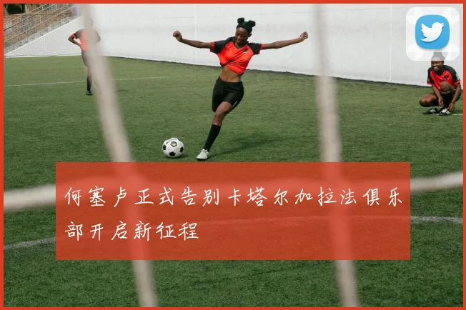 何塞卢正式告别卡塔尔加拉法俱乐部开启新征程