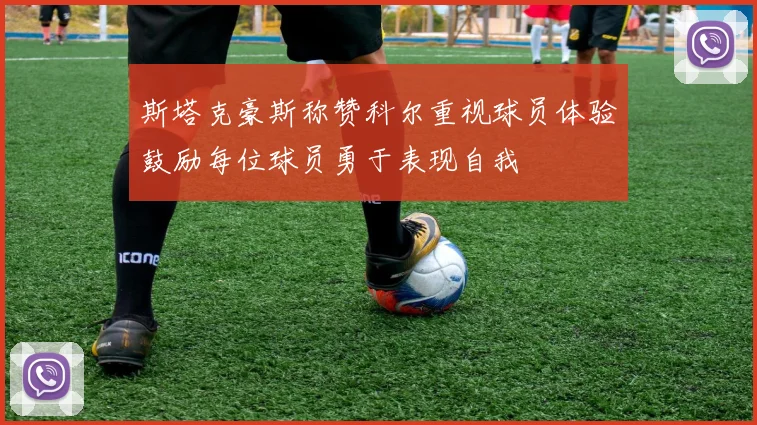 斯塔克豪斯称赞科尔重视球员体验鼓励每位球员勇于表现自我