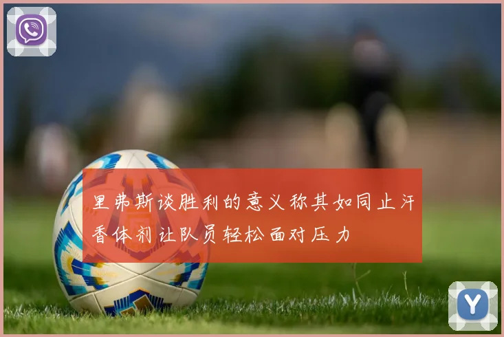 里弗斯谈胜利的意义称其如同止汗香体剂让队员轻松面对压力