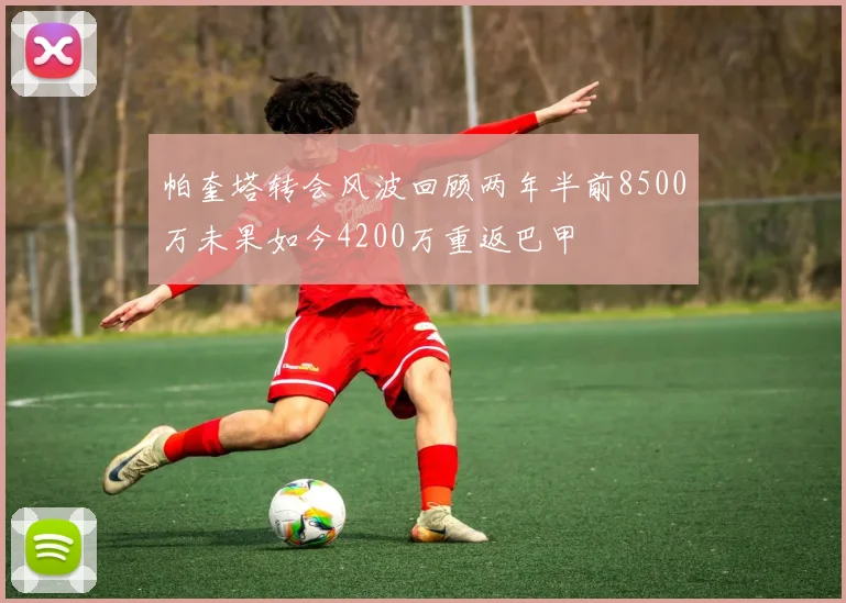 帕奎塔转会风波回顾两年半前8500万未果如今4200万重返巴甲