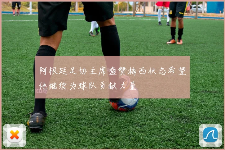 阿根廷足协主席盛赞梅西状态希望他继续为球队贡献力量