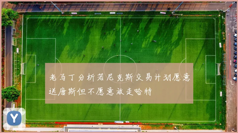 老马丁分析若尼克斯交易计划愿意送唐斯但不愿意放走哈特