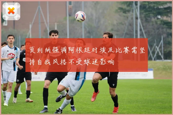 莫利纳强调阿根廷对埃及比赛需坚持自我风格不受球迷影响