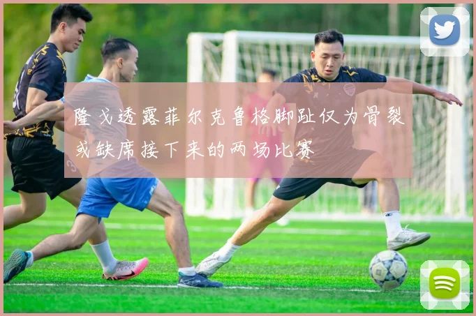 隆戈透露菲尔克鲁格脚趾仅为骨裂或缺席接下来的两场比赛