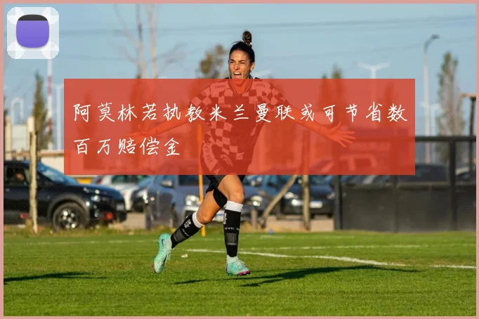 阿莫林若执教米兰曼联或可节省数百万赔偿金